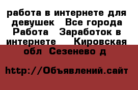 работа в интернете для девушек - Все города Работа » Заработок в интернете   . Кировская обл.,Сезенево д.